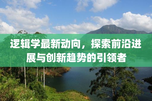 逻辑学最新动向，探索前沿进展与创新趋势的引领者