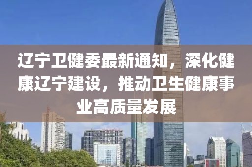 辽宁卫健委最新通知，深化健康辽宁建设，推动卫生健康事业高质量发展