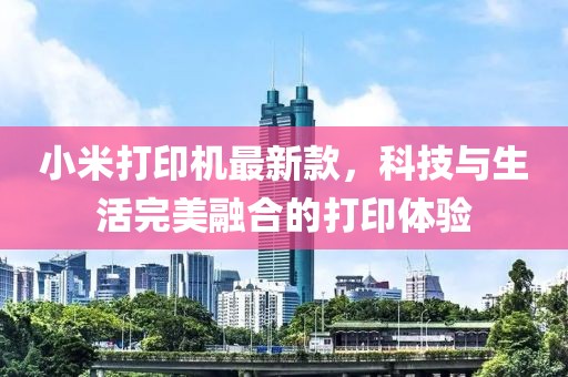 小米打印机最新款，科技与生活完美融合的打印体验
