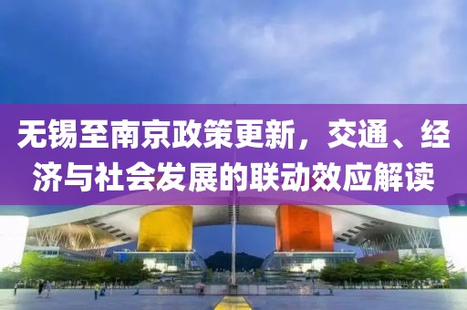 无锡至南京政策更新，交通、经济与社会发展的联动效应解读