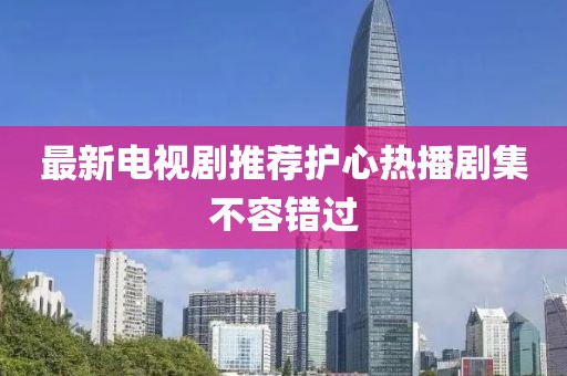 最新电视剧推荐护心热播剧集不容错过