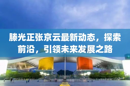 滕光正张京云最新动态，探索前沿，引领未来发展之路