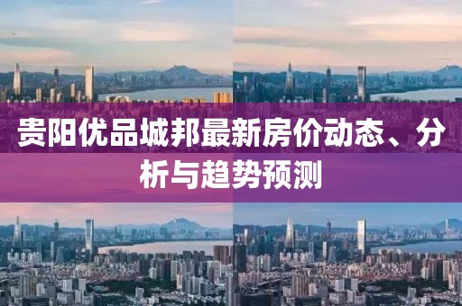贵阳优品城邦最新房价动态、分析与趋势预测