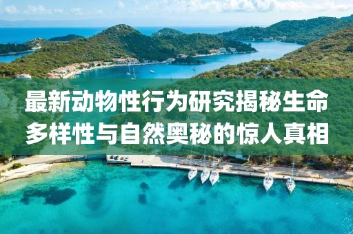 最新动物性行为研究揭秘生命多样性与自然奥秘的惊人真相