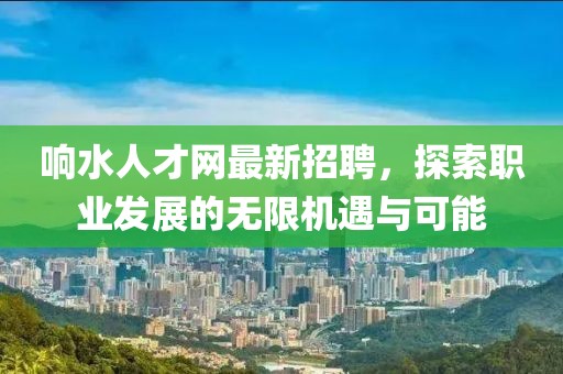 响水人才网最新招聘，探索职业发展的无限机遇与可能