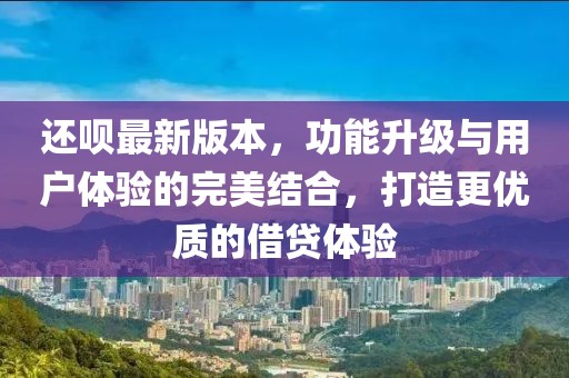 还呗最新版本，功能升级与用户体验的完美结合，打造更优质的借贷体验