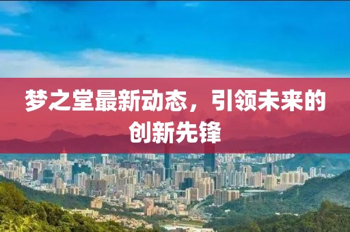 梦之堂最新动态，引领未来的创新先锋