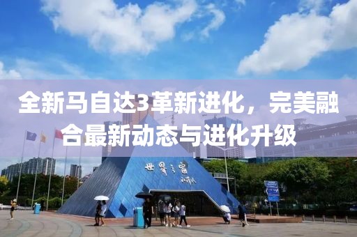 全新马自达3革新进化，完美融合最新动态与进化升级