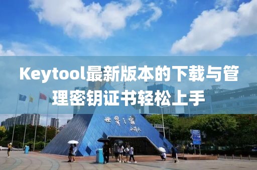 Keytool最新版本的下载与管理密钥证书轻松上手