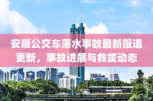 安顺公交车落水事故最新报道更新，事故进展与救援动态