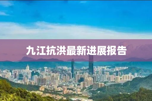 九江抗洪最新进展报告