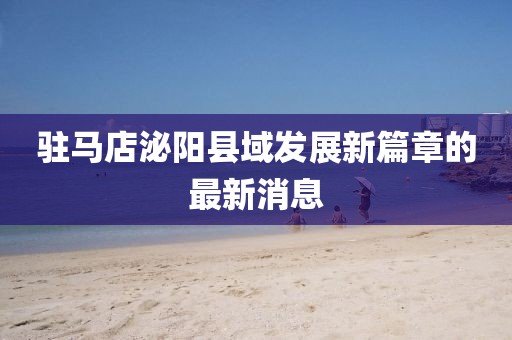 驻马店泌阳县域发展新篇章的最新消息
