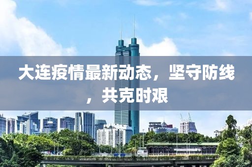 大连疫情最新动态，坚守防线，共克时艰