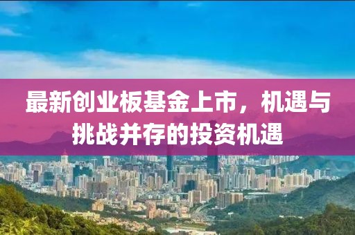 最新创业板基金上市，机遇与挑战并存的投资机遇