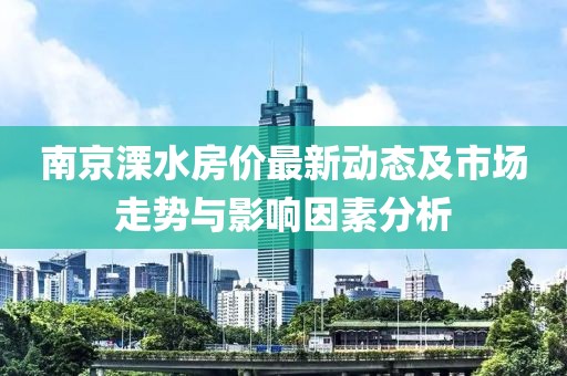南京溧水房价最新动态及市场走势与影响因素分析