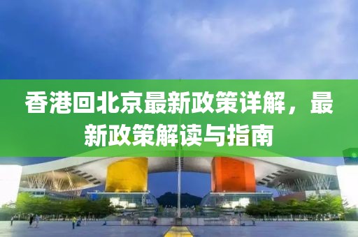 香港回北京最新政策详解，最新政策解读与指南