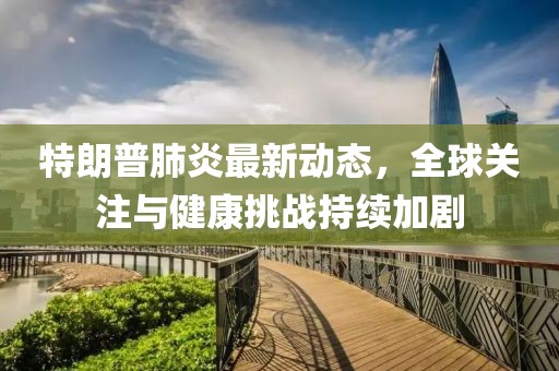 特朗普肺炎最新动态，全球关注与健康挑战持续加剧