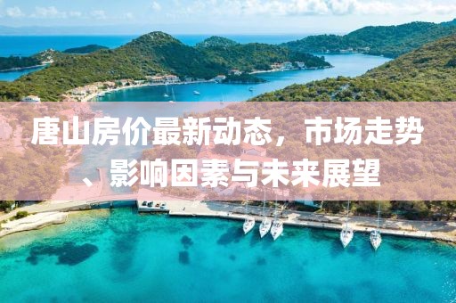 唐山房价最新动态，市场走势、影响因素与未来展望