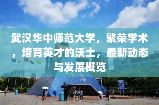 武汉华中师范大学，繁荣学术，培育英才的沃土，最新动态与发展概览