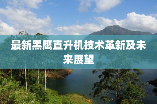 最新黑鹰直升机技术革新及未来展望