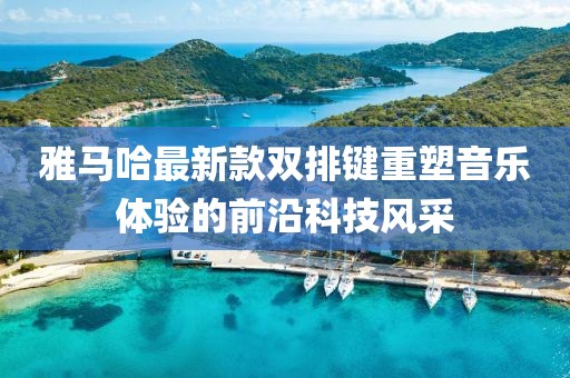 雅马哈最新款双排键重塑音乐体验的前沿科技风采