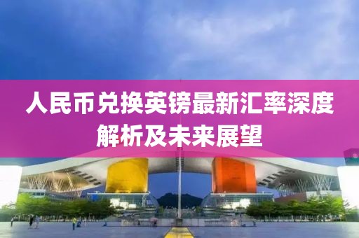 人民币兑换英镑最新汇率深度解析及未来展望