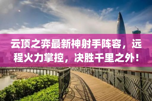 云顶之弈最新神射手阵容，远程火力掌控，决胜千里之外！