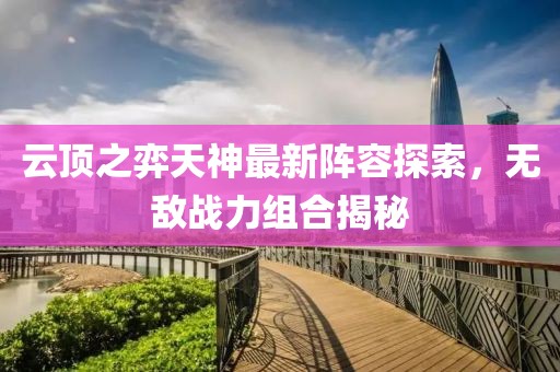 云顶之弈天神最新阵容探索，无敌战力组合揭秘