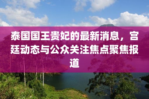 泰国国王贵妃的最新消息，宫廷动态与公众关注焦点聚焦报道