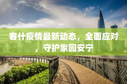 客什疫情最新动态，全面应对，守护家园安宁