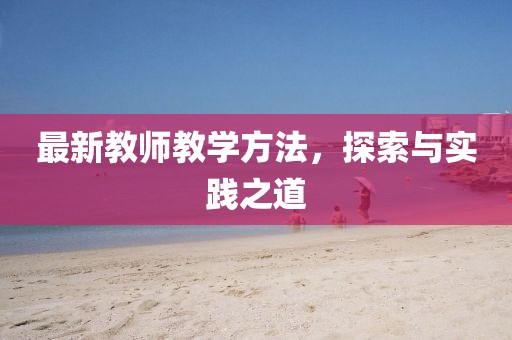 最新教师教学方法，探索与实践之道