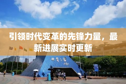 引领时代变革的先锋力量，最新进展实时更新