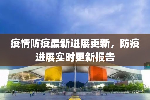 疫情防疫最新进展更新，防疫进展实时更新报告