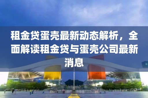 租金贷蛋壳最新动态解析，全面解读租金贷与蛋壳公司最新消息