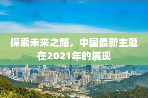 探索未来之路，中国最新主题在2021年的展现