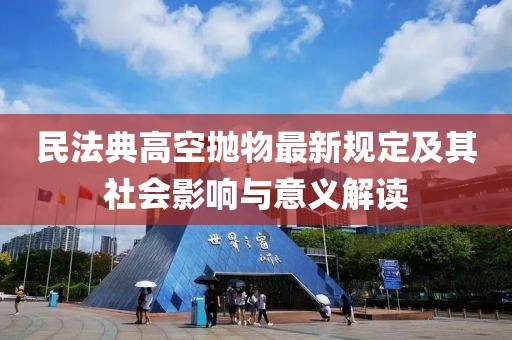 民法典高空抛物最新规定及其社会影响与意义解读