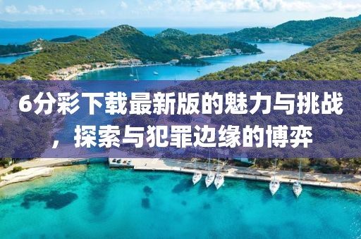 6分彩下载最新版的魅力与挑战，探索与犯罪边缘的博弈