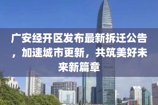 广安经开区发布最新拆迁公告，加速城市更新，共筑美好未来新篇章