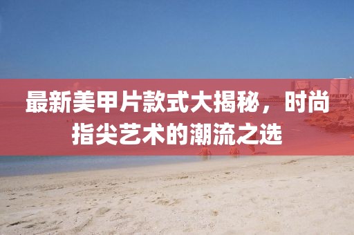 最新美甲片款式大揭秘，时尚指尖艺术的潮流之选