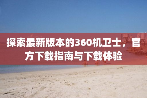 探索最新版本的360机卫士，官方下载指南与下载体验