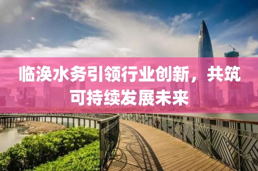 临涣水务引领行业创新，共筑可持续发展未来