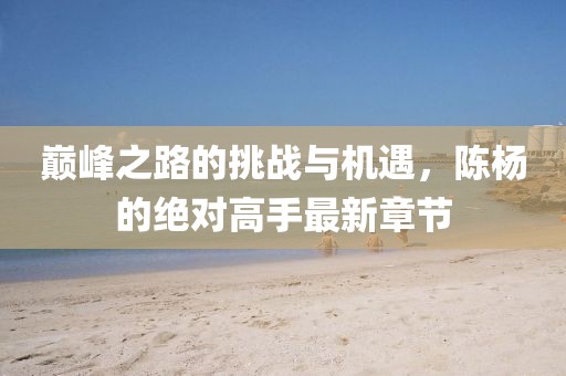 巅峰之路的挑战与机遇，陈杨的绝对高手最新章节