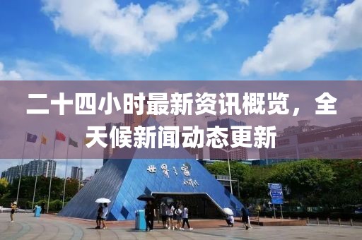 二十四小时最新资讯概览，全天候新闻动态更新