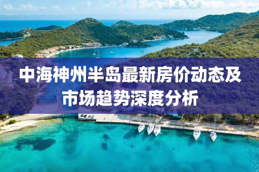 中海神州半岛最新房价动态及市场趋势深度分析