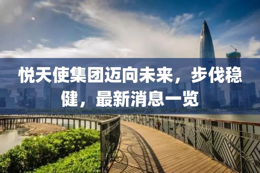 悦天使集团迈向未来，步伐稳健，最新消息一览