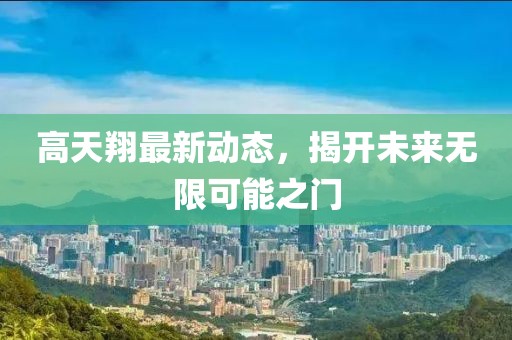 高天翔最新动态，揭开未来无限可能之门