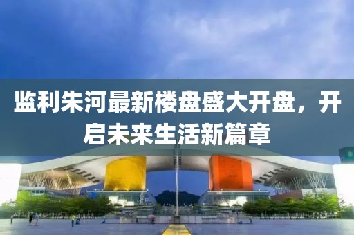 监利朱河最新楼盘盛大开盘，开启未来生活新篇章