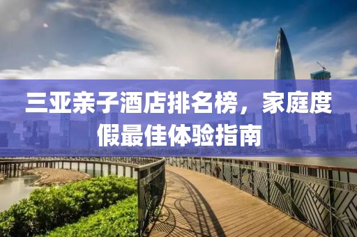 三亚亲子酒店排名榜，家庭度假最佳体验指南