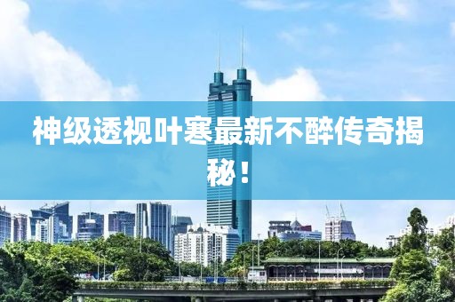 神级透视叶寒最新不醉传奇揭秘！
