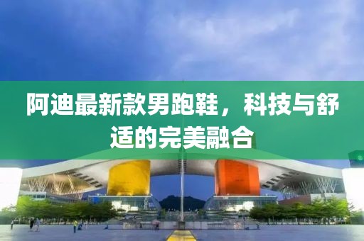 阿迪最新款男跑鞋，科技与舒适的完美融合